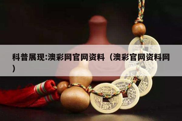 科普展现:澳彩网官网资料（澳彩官网资料网）