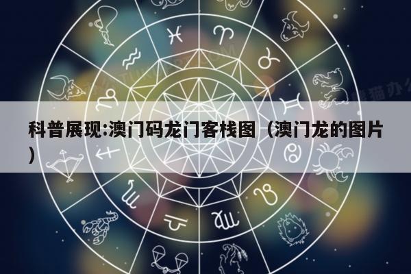 科普展现:澳门码龙门客栈图（澳门龙的图片）