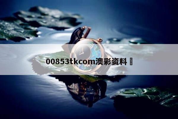 00853tkcom澳彩资料	